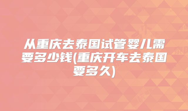 从重庆去泰国试管婴儿需要多少钱(重庆开车去泰国要多久)