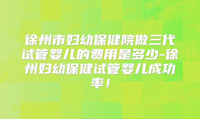 徐州市妇幼保健院做三代试管婴儿的费用是多少-徐州妇幼保健试管婴儿成功率！