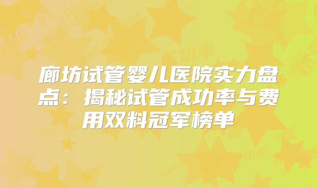 廊坊试管婴儿医院实力盘点：揭秘试管成功率与费用双料冠军榜单