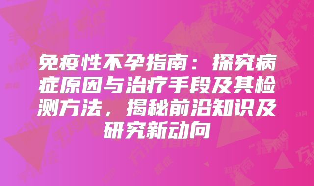 免疫性不孕指南:探究病症原因与治疗手段及其检测方法,揭秘前沿知识及研究新动向
