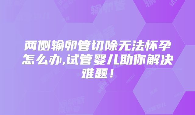 两侧输卵管切除无法怀孕怎么办,试管婴儿助你解决难题!