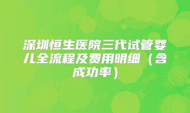 深圳恒生医院三代试管婴儿全流程及费用明细（含成功率）