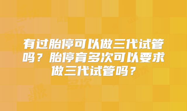 有过胎停可以做三代试管吗?胎停育多次可以要求做三代试管吗?