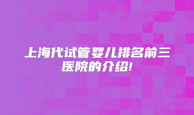 上海代试管婴儿排名前三医院的介绍!