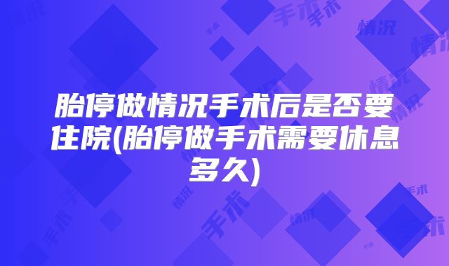 胎停做情况手术后是否要住院(胎停做手术需要休息多久)