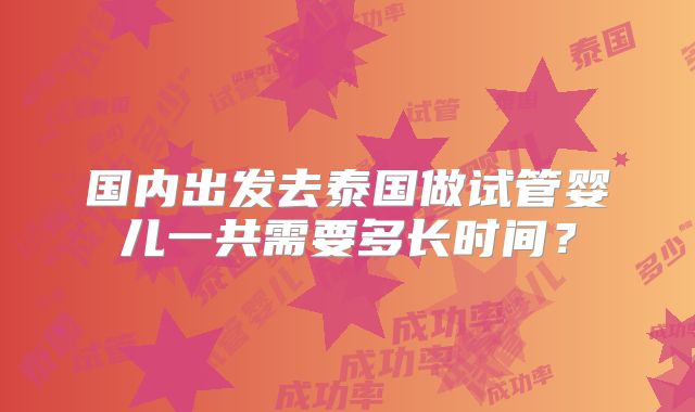 国内出发去泰国做试管婴儿一共需要多长时间?