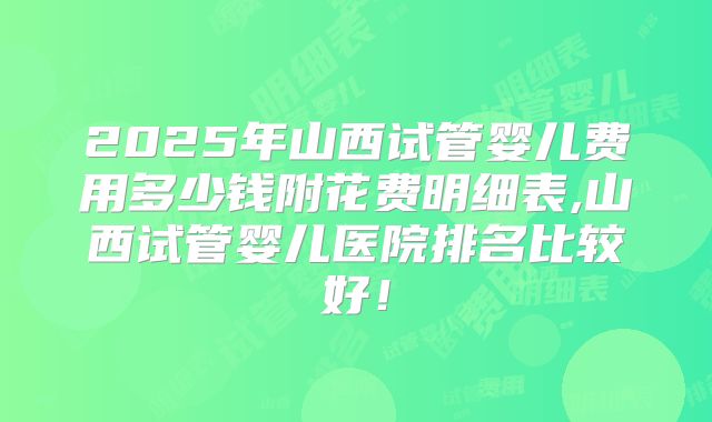 2025年山西试管婴儿费用多少钱附花费明细表,山西试管婴儿医院排名比较好！