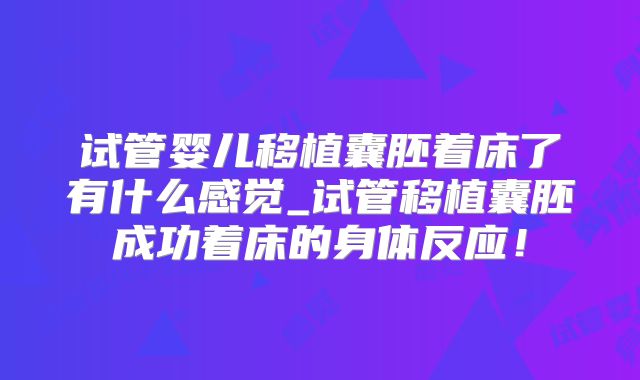试管婴儿移植囊胚着床了有什么感觉_试管移植囊胚成功着床的身体反应！