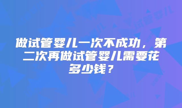 做试管婴儿一次不成功，第二次再做试管婴儿需要花多少钱？