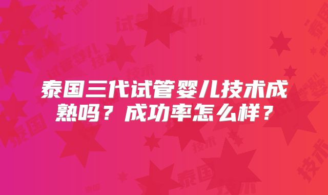 泰国三代试管婴儿技术成熟吗？成功率怎么样？