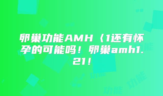卵巢功能AMH〈1还有怀孕的可能吗！卵巢amh1.21！