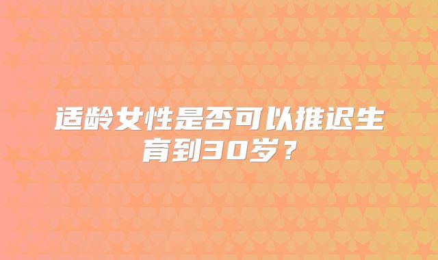 适龄女性是否可以推迟生育到30岁？