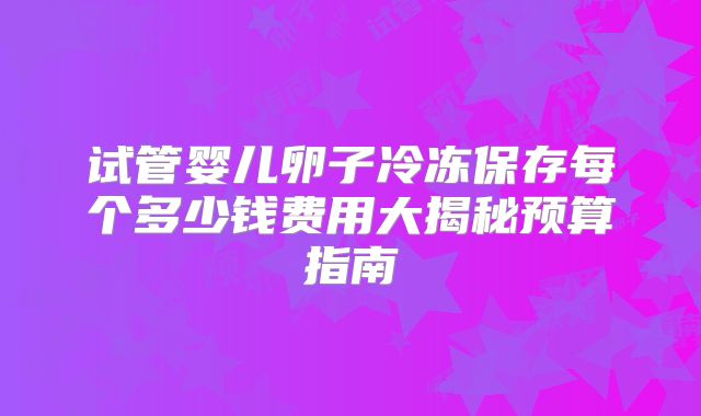 试管婴儿卵子冷冻保存每个多少钱费用大揭秘预算指南