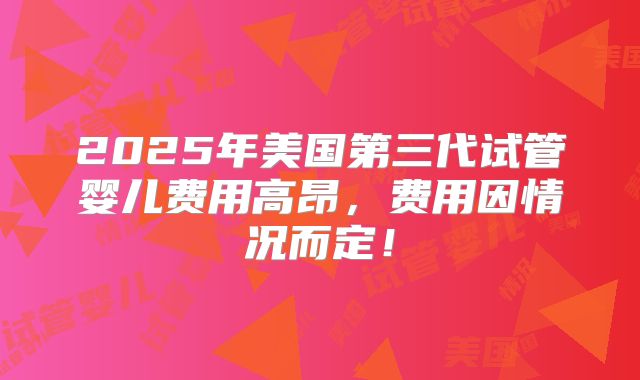 2025年美国第三代试管婴儿费用高昂,费用因情况而定!
