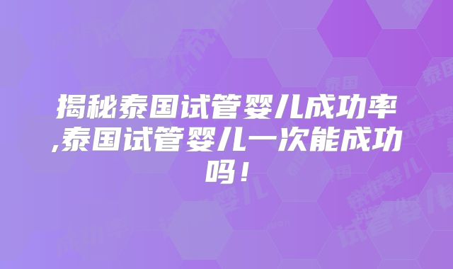 揭秘泰国试管婴儿成功率,泰国试管婴儿一次能成功吗！