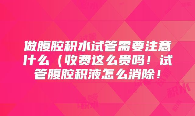 做腹腔积水试管需要注意什么（收费这么贵吗！试管腹腔积液怎么消除！