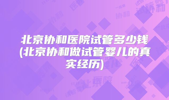 北京协和医院试管多少钱(北京协和做试管婴儿的真实经历)