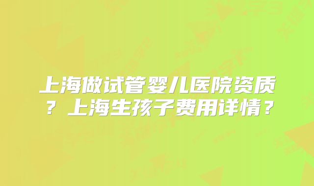 上海做试管婴儿医院资质？上海生孩子费用详情？