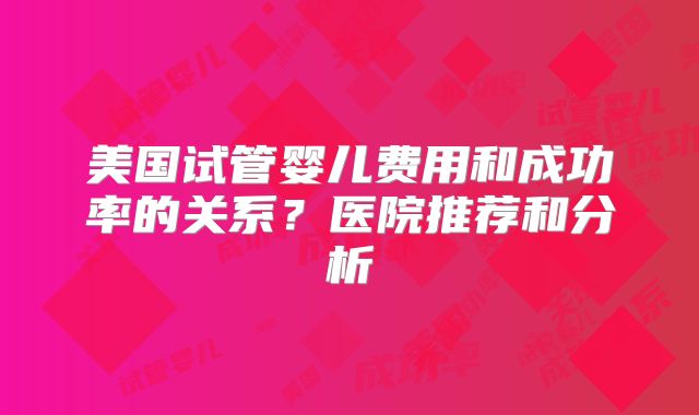 美国试管婴儿费用和成功率的关系？医院推荐和分析