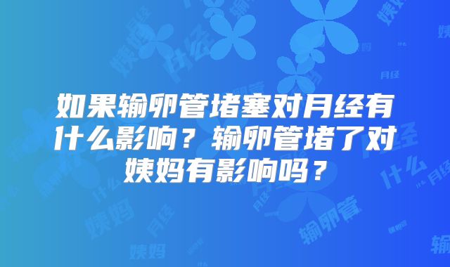 如果输卵管堵塞对月经有什么影响?输卵管堵了对姨妈有影响吗?
