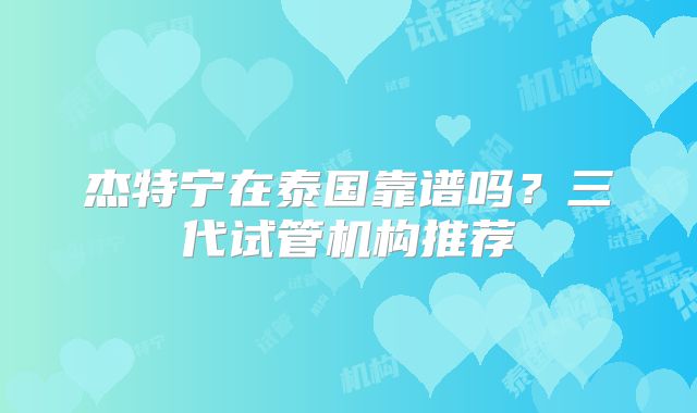 杰特宁在泰国靠谱吗？三代试管机构推荐