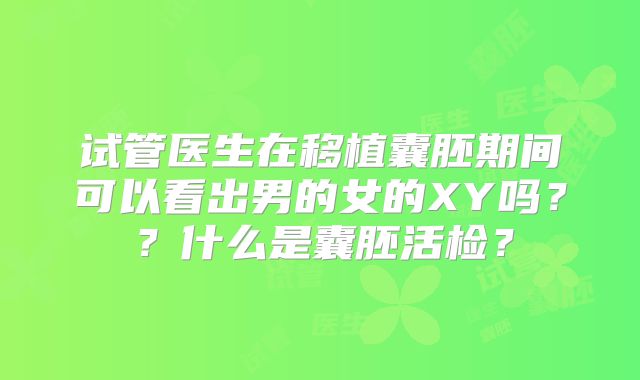 试管医生在移植囊胚期间可以看出男的女的XY吗？？什么是囊胚活检？