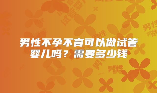 男性不孕不育可以做试管婴儿吗?需要多少钱