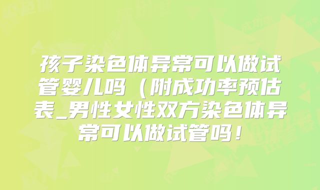 孩子染色体异常可以做试管婴儿吗（附成功率预估表_男性女性双方染色体异常可以做试管吗！