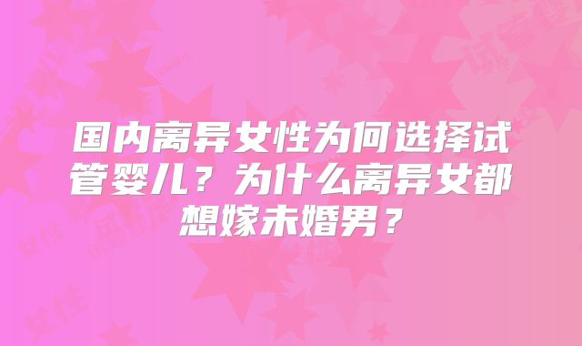 国内离异女性为何选择试管婴儿？为什么离异女都想嫁未婚男？