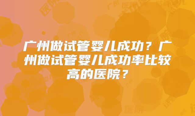 广州做试管婴儿成功?广州做试管婴儿成功率比较高的医院?