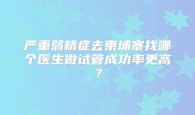 严重弱精症去柬埔寨找哪个医生做试管成功率更高？