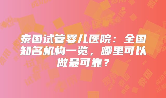 泰国试管婴儿医院:全国知名机构一览,哪里可以做最可靠?