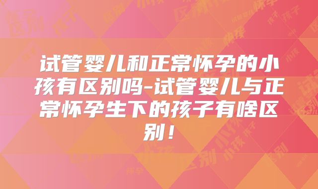 试管婴儿和正常怀孕的小孩有区别吗-试管婴儿与正常怀孕生下的孩子有啥区别！
