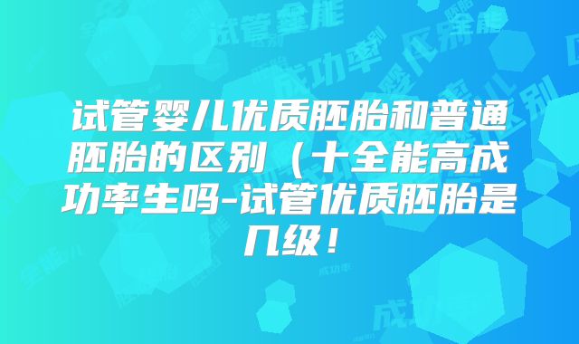 试管婴儿优质胚胎和普通胚胎的区别（十全能高成功率生吗-试管优质胚胎是几级！