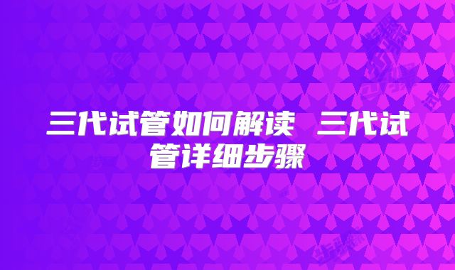 三代试管如何解读 三代试管详细步骤