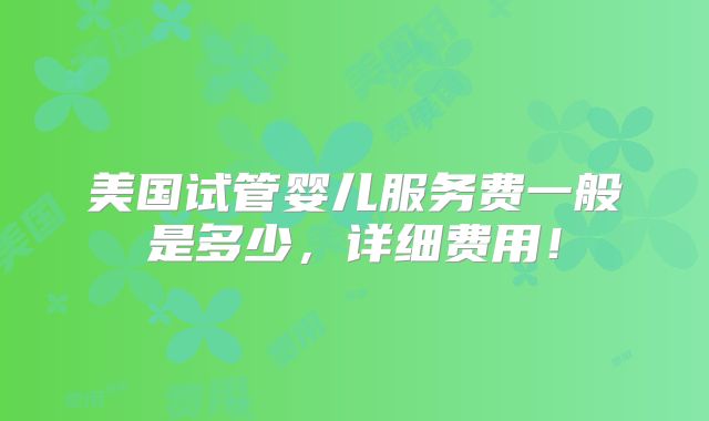 美国试管婴儿服务费一般是多少,详细费用!