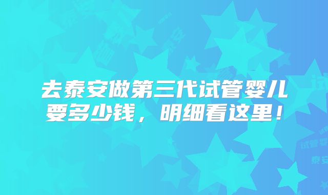 去泰安做第三代试管婴儿要多少钱,明细看这里!