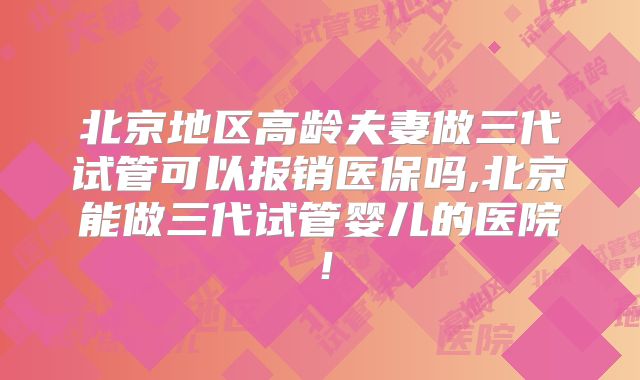 北京地区高龄夫妻做三代试管可以报销医保吗,北京能做三代试管婴儿的医院！