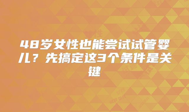 48岁女性也能尝试试管婴儿?先搞定这3个条件是关键