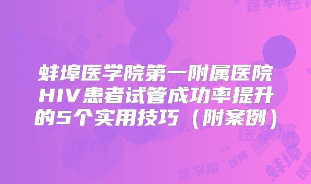 蚌埠医学院第一附属医院HIV患者试管成功率提升的5个实用技巧（附案例）