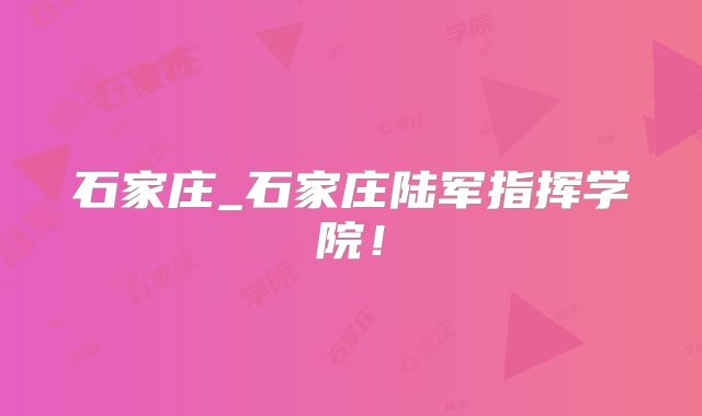 石家庄_石家庄陆军指挥学院!