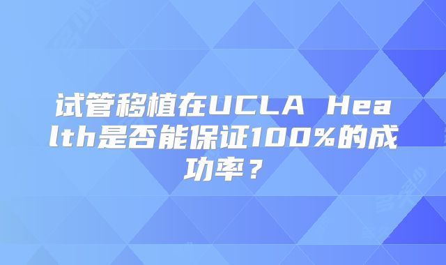 试管移植在UCLA Health是否能保证100%的成功率？