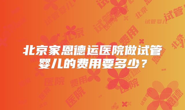 北京家恩德运医院做试管婴儿的费用要多少？