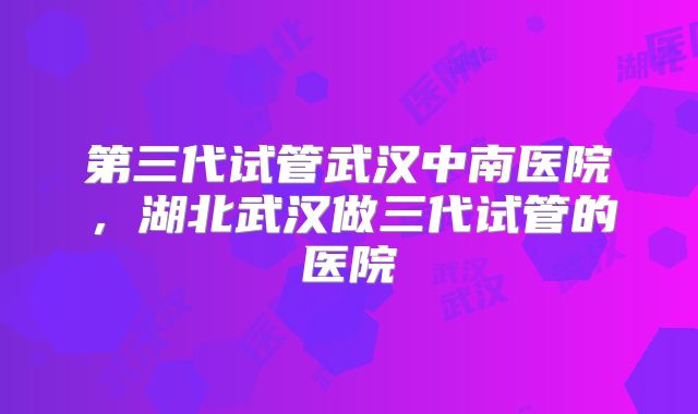 第三代试管武汉中南医院,湖北武汉做三代试管的医院