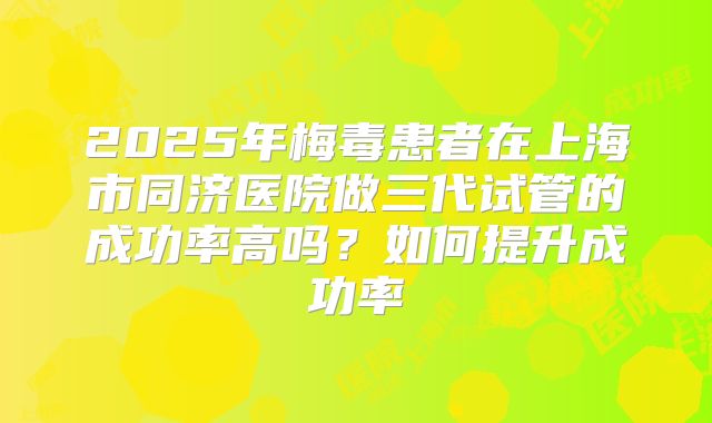 2025年梅毒患者在上海市同济医院做三代试管的成功率高吗?如何提升成功率