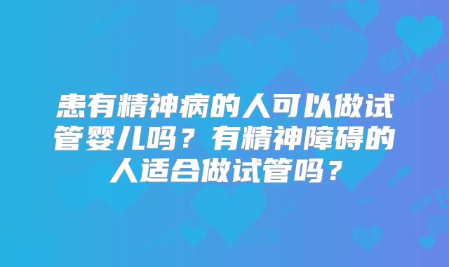 患有精神病的人可以做试管婴儿吗？有精神障碍的人适合做试管吗？
