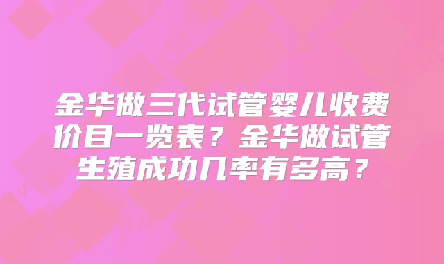 金华做三代试管婴儿收费价目一览表?金华做试管生殖成功几率有多高?