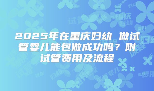 2025年在重庆妇幼 做试管婴儿能包做成功吗？附试管费用及流程