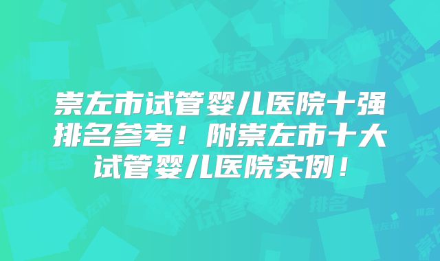 崇左市试管婴儿医院十强排名参考！附崇左市十大试管婴儿医院实例！