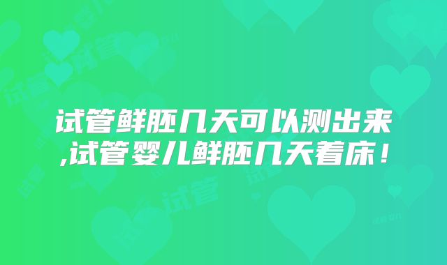 试管鲜胚几天可以测出来,试管婴儿鲜胚几天着床!